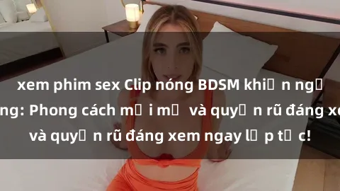 xem phim sex Clip nóng BDSM khiến người xem phát cuồng: Phong cách mới mẻ và quyến rũ đáng xem ngay lập tức!