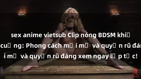 sex anime vietsub Clip nóng BDSM khiến người xem phát cuồng: Phong cách mới mẻ và quyến rũ đáng xem ngay lập tức!