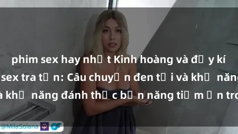 phim sex hay nhất Kinh hoàng và đầy kích thích với phim sex tra tấn: Câu chuyện đen tối và khả năng đánh thức bản năng tiềm ẩn trong con người