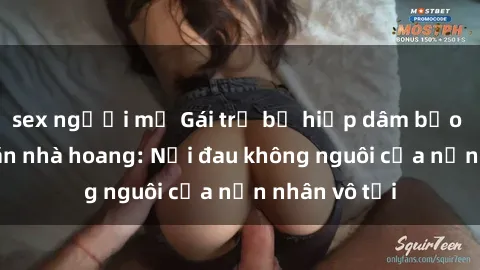 sex người mỹ Gái trẻ bị hiếp dâm bạo lực trong căn nhà hoang: Nỗi đau không nguôi của nạn nhân vô tội