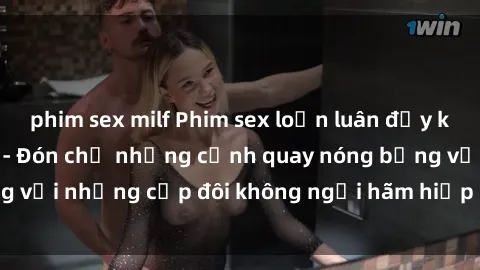 phim sex milf Phim sex loạn luân đầy kích thích không che - Đón chờ những cảnh quay nóng bỏng với những cặp đôi không ngại hãm hiếp gia đình trong lòng