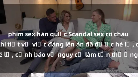 phim sex hàn quốc Scandal sex cô cháu gây chấn động: Chi tiết vụ việc đáng lên án đã được hé lộ, cảnh báo về nguy cơ làm tổn thương tâm hồn trẻ em.