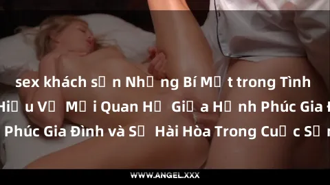 sex khách sạn Những Bí Mật trong Tình Dục Gia Đình: Tìm Hiểu Về Mối Quan Hệ Giữa Hạnh Phúc Gia Đình và Sự Hài Hòa Trong Cuộc Sống Tình Dục