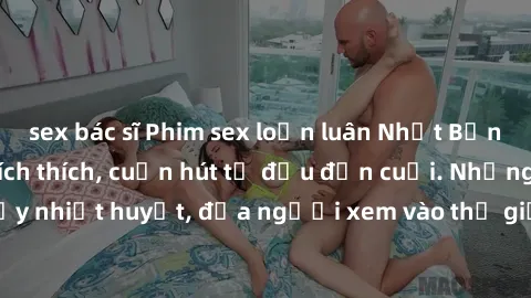 sex bác sĩ Phim sex loạn luân Nhật Bản: Hành động đầy kích thích, cuốn hút từ đầu đến cuối. Những cảnh quay đầy nhiệt huyết, đưa người xem vào thế giới độc đáo của tình thân. Đừng bỏ lỡ!