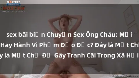 sex bãi biển Chuyện Sex Ông Cháu: Mối Quan Hệ Gia Đình Hay Hành Vi Phạm Đạo Đức? Đây là Một Chủ Đề Gây Tranh Cãi Trong Xã Hội Hiện Nay.
