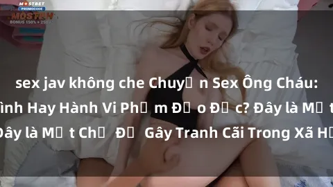 sex jav không che Chuyện Sex Ông Cháu: Mối Quan Hệ Gia Đình Hay Hành Vi Phạm Đạo Đức? Đây là Một Chủ Đề Gây Tranh Cãi Trong Xã Hội Hiện Nay.