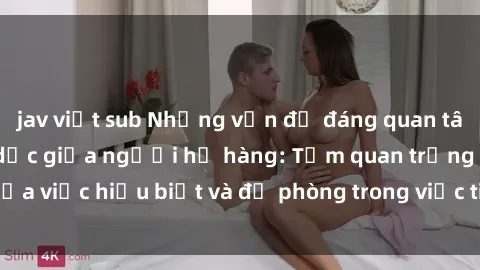 jav việt sub Những vấn đề đáng quan tâm về quan hệ tình dục giữa người họ hàng: Tầm quan trọng của việc hiểu biết và đề phòng trong việc tiếp xúc trong gia đình.