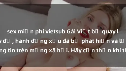 sex miễn phí vietsub Gái Việt bị quay lén trong phòng thay đồ, hành động xấu đã bị phát hiện và lộ thông tin trên mạng xã hội. Hãy cẩn thận khi thay đồ ở nơi công cộng!