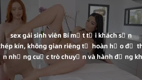 sex gái sinh viên Bí mật tại khách sạn: Phòng quay lén khép kín, không gian riêng tư hoàn hảo để thực hiện những cuộc trò chuyện và hành động không bị người khác phát hiện.