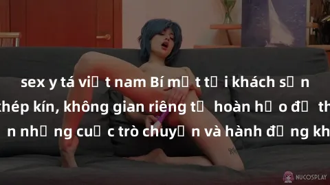 sex y tá việt nam Bí mật tại khách sạn: Phòng quay lén khép kín, không gian riêng tư hoàn hảo để thực hiện những cuộc trò chuyện và hành động không bị người khác phát hiện.