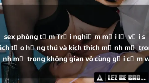 sex phòng tắm Trải nghiệm mới lạ với sex phòng tắm - Cách tạo hứng thú và kích thích mạnh mẽ trong không gian vô cùng gợi cảm và lãng mạn