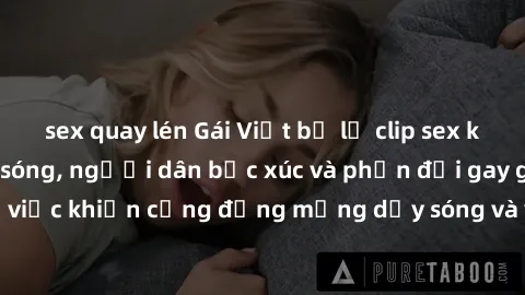 sex quay lén Gái Việt bị lộ clip sex khiến dư luận dậy sóng, người dân bức xúc và phản đối gay gắt. Sự việc khiến cộng đồng mạng dậy sóng và yêu cầu xử lý nghiêm ngặt.