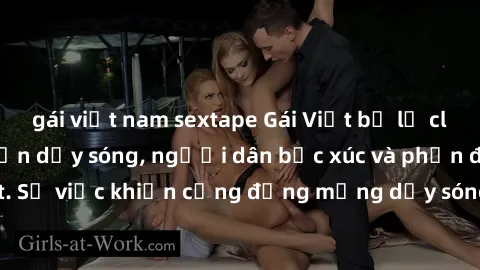 gái việt nam sextape Gái Việt bị lộ clip sex khiến dư luận dậy sóng, người dân bức xúc và phản đối gay gắt. Sự việc khiến cộng đồng mạng dậy sóng và yêu cầu xử lý nghiêm ngặt.