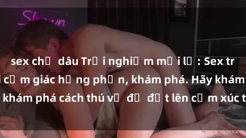 sex chị dâu Trải nghiệm mới lạ: Sex trong xe hơi đem lại cảm giác hưng phấn, khám phá. Hãy khám phá cách thú vị để đốt lên cảm xúc trong cuộc tình!