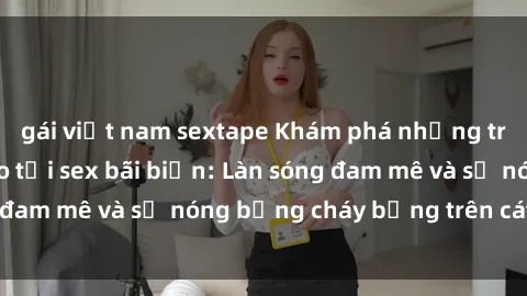 gái việt nam sextape Khám phá những trải nghiệm độc đáo tại sex bãi biển: Làn sóng đam mê và sự nóng bỏng cháy bỏng trên cát trắng