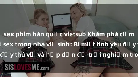 sex phim hàn quốc vietsub Khám phá cảm giác mới mẻ với sex trong nhà vệ sinh: Bí mật tình yêu đầy thú vị và hấp dẫn để trải nghiệm trong đêm hôm nay!