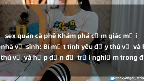 sex quán cà phê Khám phá cảm giác mới mẻ với sex trong nhà vệ sinh: Bí mật tình yêu đầy thú vị và hấp dẫn để trải nghiệm trong đêm hôm nay!