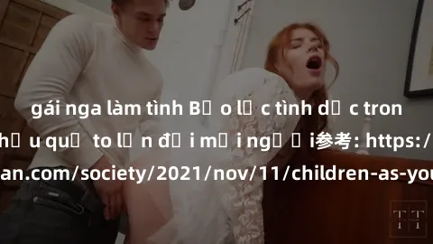 gái nga làm tình Bạo lực tình dục trong nhóm: nguy cơ và hậu quả to lớn đối mọi người参考: https://www.theguardian.com/society/2021/nov/11/children-as-young-as-four-are-being-sexually-abused-by-groups-i