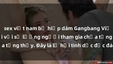 sex việt nam bị hiếp dâm Gangbang Việt Nam: Kỷ lục mới với số lượng người tham gia chưa từng thấy. Đây là lễ hội tình dục độc đáo và gây sốc.