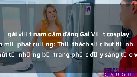 gái việt nam dâm đãng Gái Việt cosplay sexy khiến fan hâm mộ phát cuồng: Thử thách sức hút từ những bộ trang phục đầy sáng tạo và quyến rũ!