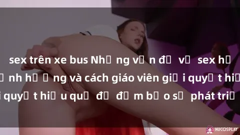 sex trên xe bus Những vấn đề về sex học sinh: Các yếu tố ảnh hưởng và cách giáo viên giải quyết hiệu quả để đảm bảo sự phát triển toàn diện.