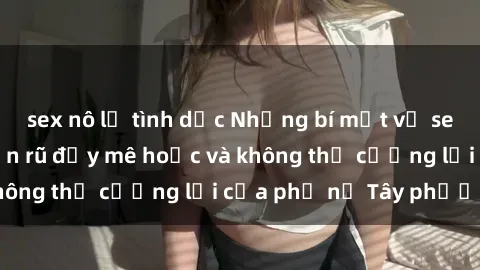 sex nô lệ tình dục Những bí mật về sex gái Tây: Sự quyến rũ đầy mê hoặc và không thể cưỡng lại của phụ nữ Tây phương