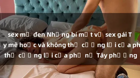 sex mỹ đen Những bí mật về sex gái Tây: Sự quyến rũ đầy mê hoặc và không thể cưỡng lại của phụ nữ Tây phương