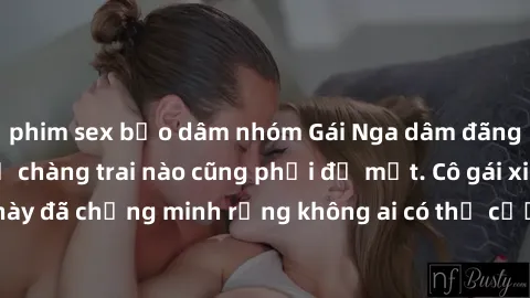 phim sex bạo dâm nhóm Gái Nga dâm đãng khiến tim bất cứ chàng trai nào cũng phải đỏ mặt. Cô gái xinh đẹp này đã chứng minh rằng không ai có thể cưỡng lại khi cô làm tình đắm say.