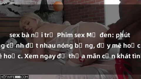 sex bà nội trợ Phim sex Mỹ đen: phút mãnh liệt với những cảnh địt nhau nóng bỏng, đầy mê hoặc. Xem ngay để thỏa mãn cơn khát tình dục của bạn!