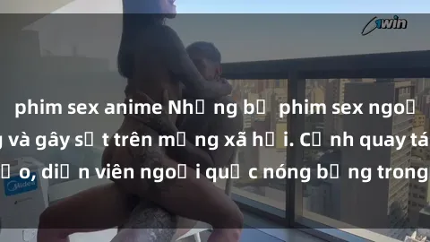 phim sex anime Những bộ phim sex ngoại quốc nổi tiếng và gây sốt trên mạng xã hội. Cảnh quay táo bạo, diễn viên ngoại quốc nóng bỏng trong các tác phẩm đỉnh cao.