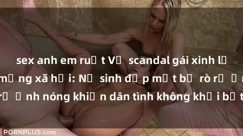 sex anh em ruột Vụ scandal gái xinh lộ hàng gây sốt trên mạng xã hội: Nữ sinh đẹp mắt bị rò rỉ ảnh nóng khiến dân tình không khỏi bất ngờ và phẫn nộ!