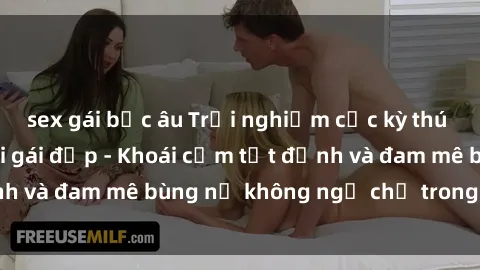 sex gái bắc âu Trải nghiệm cực kỳ thú vị khi làm tình với gái đẹp - Khoái cảm tột đỉnh và đam mê bùng nổ không ngờ chỉ trong một đêm!