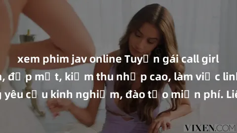 xem phim jav online Tuyển gái call girl Việt Nam gợi cảm, đẹp mắt, kiếm thu nhập cao, làm việc linh hoạt, không yêu cầu kinh nghiệm, đào tạo miễn phí. Liên hệ ngay để biết thêm chi tiết!
