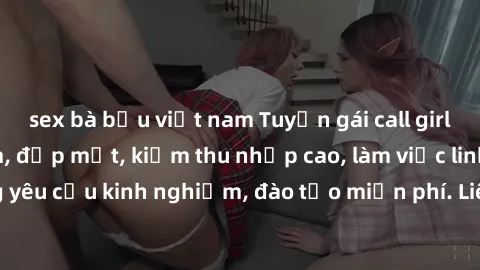 sex bà bầu việt nam Tuyển gái call girl Việt Nam gợi cảm, đẹp mắt, kiếm thu nhập cao, làm việc linh hoạt, không yêu cầu kinh nghiệm, đào tạo miễn phí. Liên hệ ngay để biết thêm chi tiết!