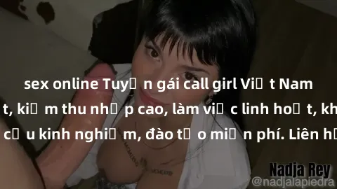 sex online Tuyển gái call girl Việt Nam gợi cảm, đẹp mắt, kiếm thu nhập cao, làm việc linh hoạt, không yêu cầu kinh nghiệm, đào tạo miễn phí. Liên hệ ngay để biết thêm chi tiết!