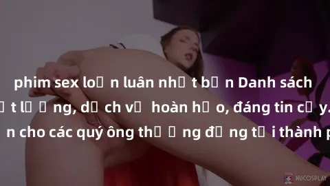 phim sex loạn luân nhật bản Danh sách gái call girl vip chất lượng, dịch vụ hoàn hảo, đáng tin cậy. Điều hấp dẫn cho các quý ông thượng đẳng tại thành phố. Hãy nhấc máy và đặt lịch ngay!