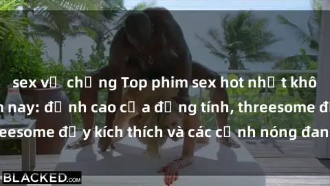 sex vợ chồng Top phim sex hot nhất không thể bỏ lỡ năm nay: đỉnh cao của đồng tính, threesome đầy kích thích và các cảnh nóng đang gây sốt!