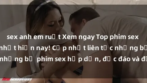 sex anh em ruột Xem ngay Top phim sex mới nhất đang hot nhất hiện nay! Cập nhật liên tục những bộ phim sex hấp dẫn, độc đáo và đầy kích thích.