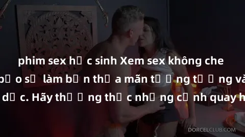 phim sex học sinh Xem sex không che HD miễn phí đảm bảo sẽ làm bạn thỏa mãn tưởng tượng và nhu cầu tình dục. Hãy thưởng thức những cảnh quay hấp dẫn và mãnh liệt ngay bây giờ!