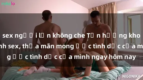 sex người lớn không che Tận hưởng khoái cảm với gái xinh sex, thỏa mãn mong ước tình dục của mình ngay hôm nay