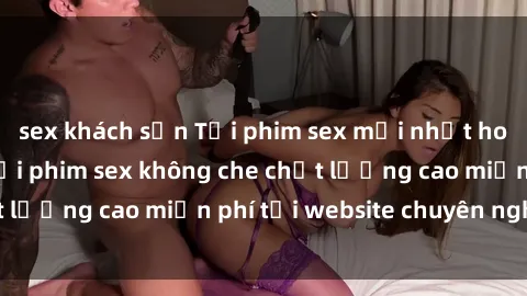 sex khách sạn Tải phim sex mới nhất hot nhất - Xem và tải phim sex không che chất lượng cao miễn phí tại website chuyên nghiệp.