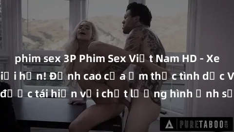 phim sex 3P Phim Sex Việt Nam HD - Xem ngay và không giới hạn! Đỉnh cao của ẩm thực tình dục Việt Nam được tái hiện với chất lượng hình ảnh sắc nét. Hãy thưởng thức ngay!