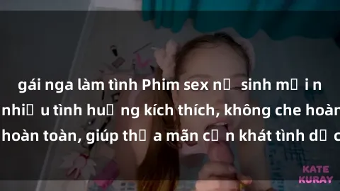gái nga làm tình Phim sex nữ sinh mới nhất: Trải nghiệm nhiều tình huống kích thích, không che hoàn toàn, giúp thỏa mãn cơn khát tình dục của các bạn trẻ