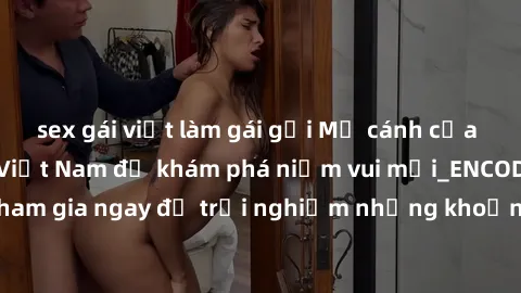 sex gái việt làm gái gọi Mở cánh cửa thế giới sex MILF Việt Nam để khám phá niềm vui mới_ENCODE_. Hãy tham gia ngay để trải nghiệm những khoảnh khắc đầy kích thích và đam mê.
