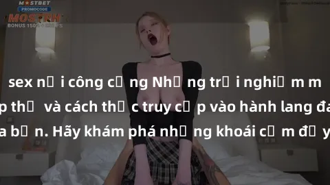 sex nơi công cộng Những trải nghiệm mới lạ với sex tập thể và cách thức truy cập vào hành lang đam mê của bạn. Hãy khám phá những khoái cảm đầy kích thích với tập thể hấp dẫn!