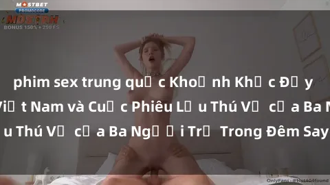 phim sex trung quốc Khoảnh Khắc Đầy Kịch Tính: Sex  Việt Nam và Cuộc Phiêu Lưu Thú Vị của Ba Người Trẻ Trong Đêm Say Đắm