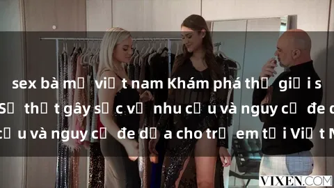 sex bà mẹ việt nam Khám phá thế giới sex loli Việt Nam: Sự thật gây sốc về nhu cầu và nguy cơ đe dọa cho trẻ em tại Việt Nam