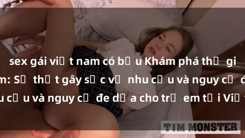 sex gái việt nam có bầu Khám phá thế giới sex loli Việt Nam: Sự thật gây sốc về nhu cầu và nguy cơ đe dọa cho trẻ em tại Việt Nam