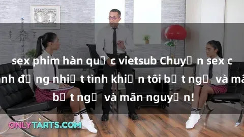 sex phim hàn quốc vietsub Chuyện sex chị dâu: hành động nhiệt tình khiến tôi bất ngờ và mãn nguyện!