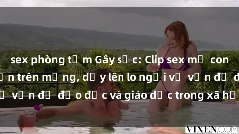 sex phòng tắm Gây sốc: Clip sex mẹ con Việt Nam lan truyền trên mạng, dấy lên lo ngại về vấn đề đạo đức và giáo dục trong xã hội hiện nay.
